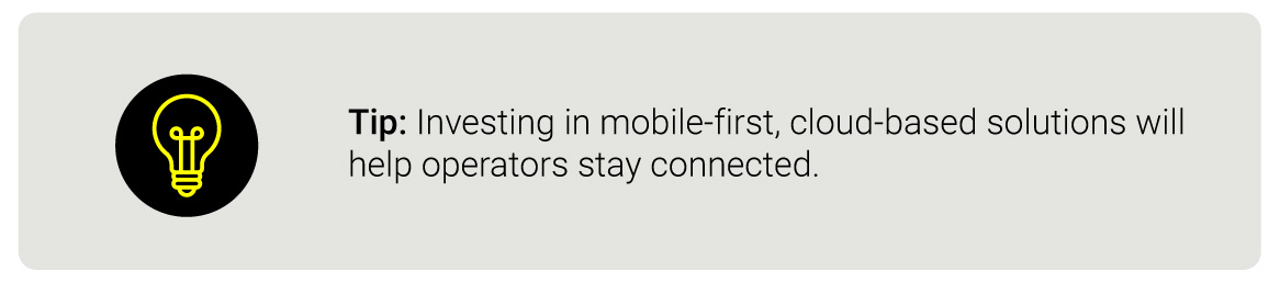 Tip: Investing in mobile-first, cloud-based solutions will help operators stay connected.